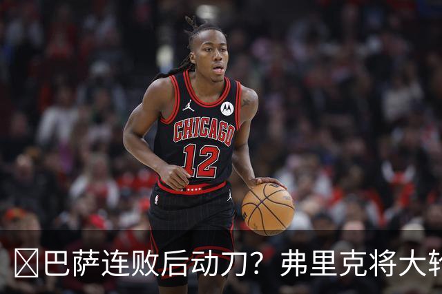 ​巴萨连败后动刀？弗里克将大轮换，加维、德容等待机会