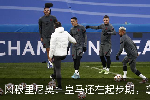 ​穆里尼奥：皇马还在起步期，拿现在这支球队对比巴萨不公平