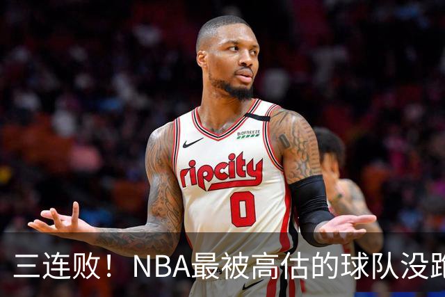 三连败！NBA最被高估的球队没跑了，四大全明星坐镇，3场狂输48分