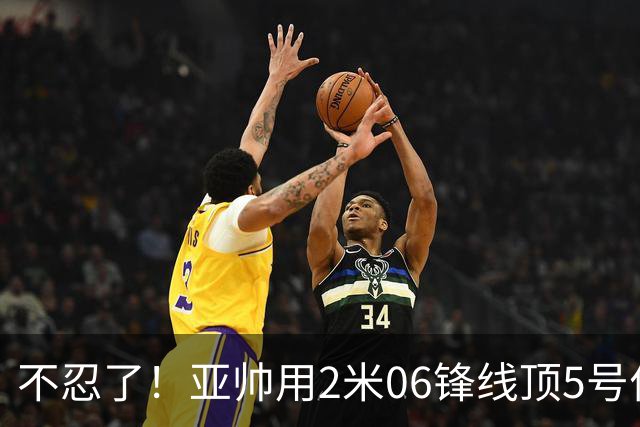 不忍了！亚帅用2米06锋线顶5号位，弃用焦泊乔，王洪泽退步明显！