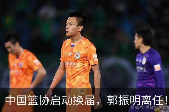 中国篮协启动换届，郭振明离任！新主席待定