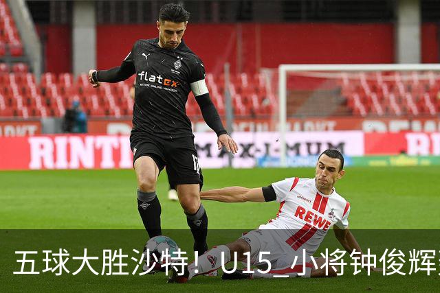 五球大胜沙特！U15 小将钟俊辉轰出帽子戏法