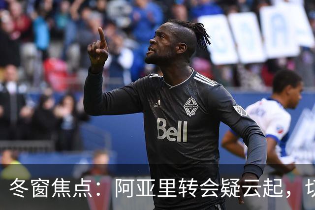冬窗焦点：阿亚里转会疑云起，切尔西成最大抢手热门
