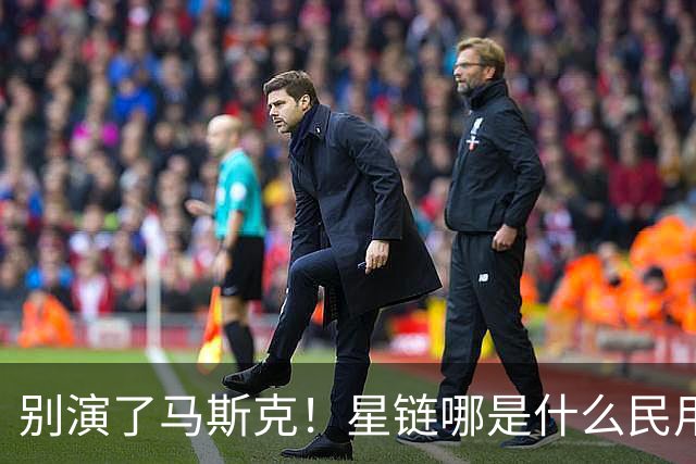 别演了马斯克！星链哪是什么民用宽带，翻脸甩锅的把戏太刺眼
