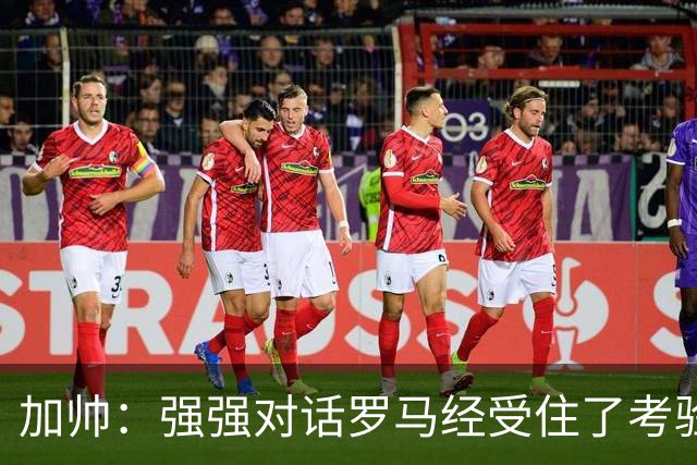 加帅：强强对话罗马经受住了考验；斯维拉尔有望下周复出