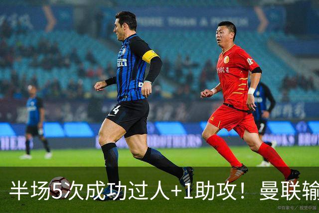 半场5次成功过人+1助攻！曼联输球夜仅一人可昂首离开