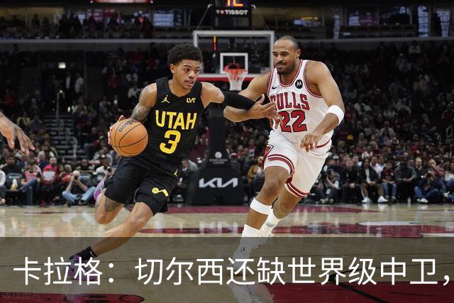 卡拉格：切尔西还缺世界级中卫，拉克鲁瓦提升不了后防上限
