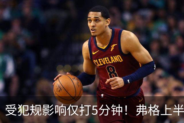 受犯规影响仅打5分钟！弗格上半场4中1仅仅得到2分1篮板