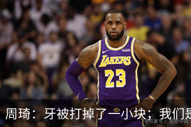 周琦：牙被打掉了一小块；我们是一个很团结的球队