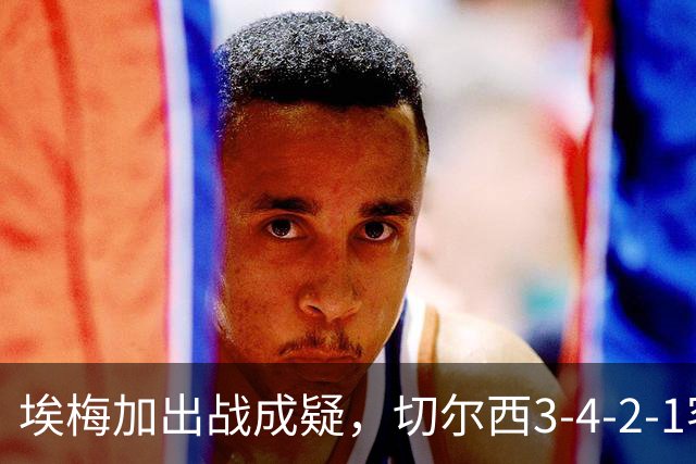 埃梅加出战成疑，切尔西3-4-2-1客战利物浦