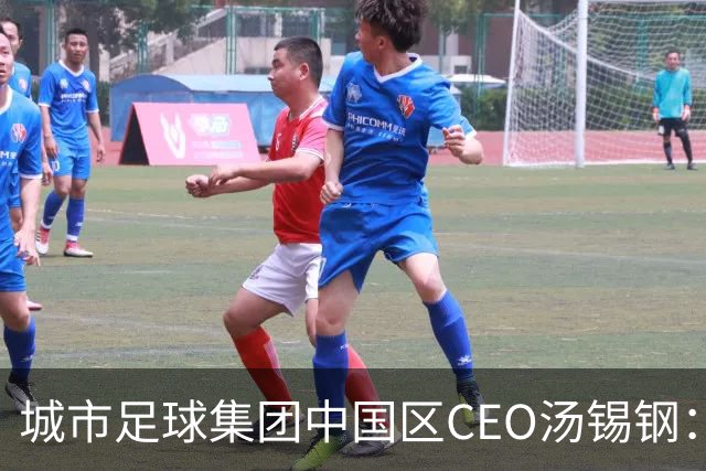 城市足球集团中国区CEO汤锡钢：中国最缺的是社区足球