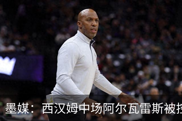 墨媒：西汉姆中场阿尔瓦雷斯被控伪造疫苗证明获利，并参加世界杯