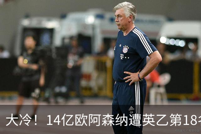 大冷！14亿欧阿森纳遭英乙第18名淘汰：身价是对方500倍 无缘4冠王
