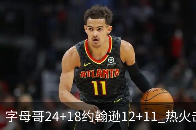 字母哥24+18约翰逊12+11 热火击败老鹰迎赛季首胜