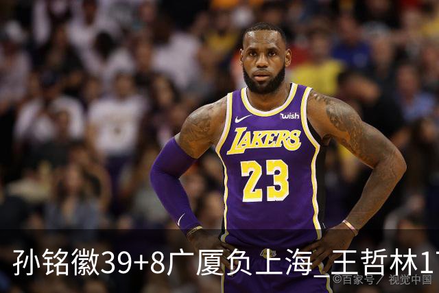 孙铭徽39+8广厦负上海 王哲林17+11胡金秋13分