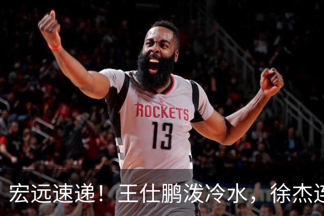 宏远速递！王仕鹏泼冷水，徐杰连怼球迷，胡明轩CBA第一人！