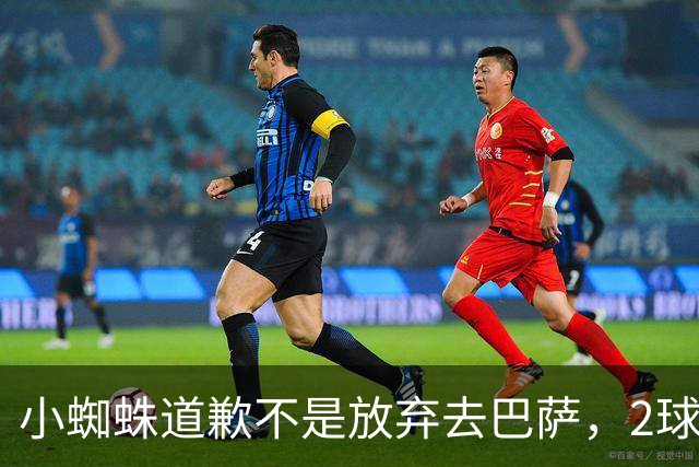 小蜘蛛道歉不是放弃去巴萨，2球1助攻的亿元先生，是开始给自己找退路了