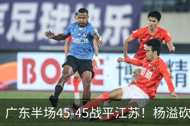 广东半场45-45战平江苏！杨溢砍12分，徐杰又梦游，杜锋现场观战