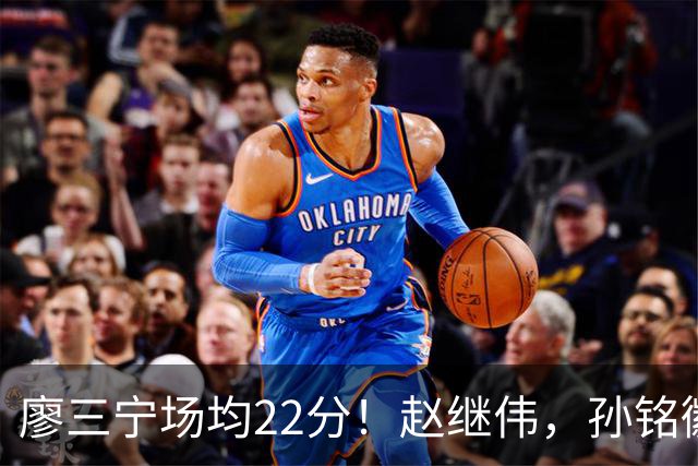廖三宁场均22分！赵继伟，孙铭徽有伤在身，谁是最强后卫不用多说