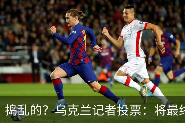 捣乱的？乌克兰记者投票：将最终的第10名放第1 凯恩第9 姆巴佩0分