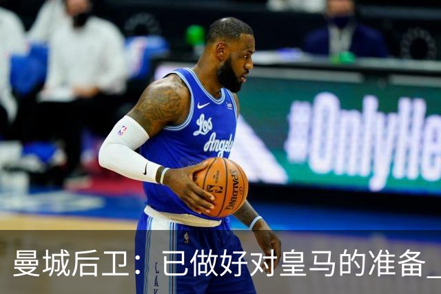 曼城后卫：已做好对皇马的准备 剩下的比赛必须全胜