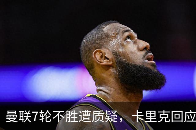 曼联7轮不胜遭质疑，卡里克回应：努力不等于跑动