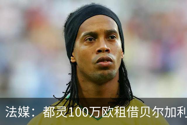 法媒：都灵100万欧租借贝尔加利，附500万强制买断