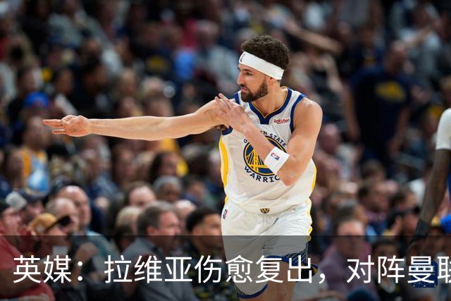 英媒：拉维亚伤愈复出，对阵曼联表现出色有望竞争首发