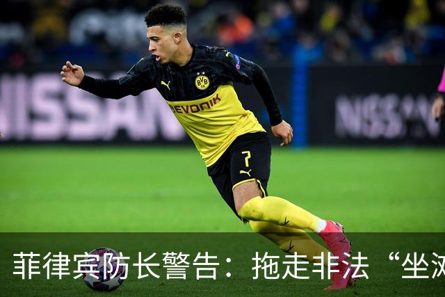 菲律宾防长警告：拖走非法“坐滩”的军舰，将被视为“战争行为”