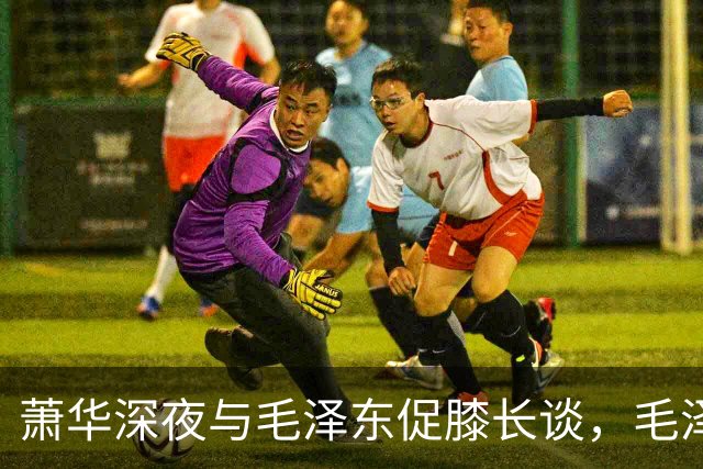 萧华深夜与毛泽东促膝长谈，毛泽东忽然沉重说道：你我命中都犯杀气！