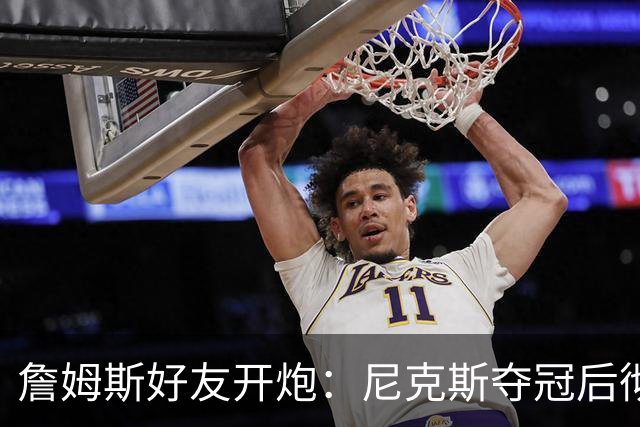 詹姆斯好友开炮：尼克斯夺冠后彻底躺平，全队出工不出力