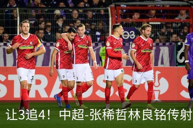 让3追4！中超-张稀哲林良铭传射 国安4-3逆转河南15轮不败