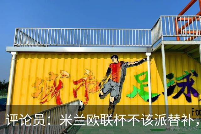 评论员：米兰欧联杯不该派替补，这件球衣必须得到尊重