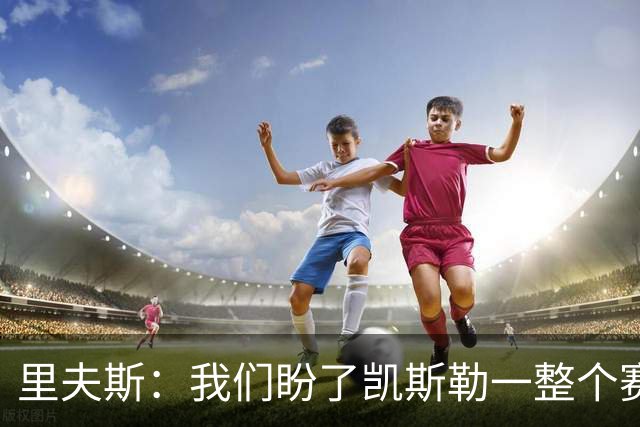 里夫斯：我们盼了凯斯勒一整个赛季 他总是主动去防对面最强球员