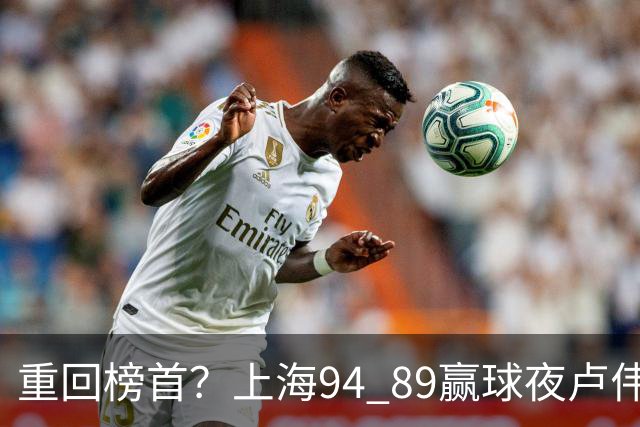 重回榜首？上海94 89赢球夜卢伟偏不夸古德温30+11，反手把拉塞尔和麦基的防守底裤当众扯了下来