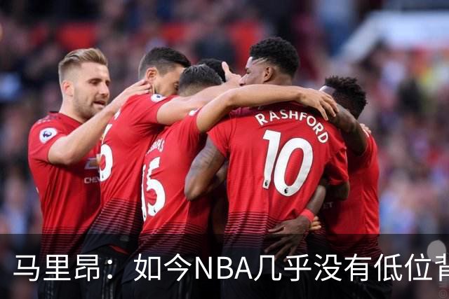 马里昂：如今NBA几乎没有低位背身进攻了 大家都在投三分或单打