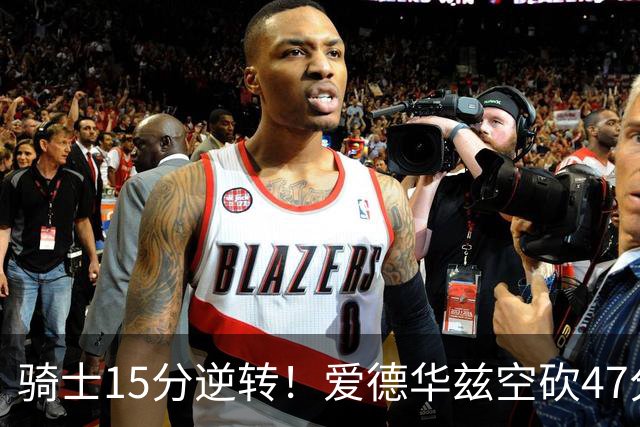 骑士15分逆转！爱德华兹空砍47分，这一战，我彻底认清5名球星