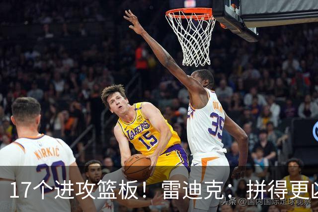 17个进攻篮板！雷迪克：拼得更凶才能赢球