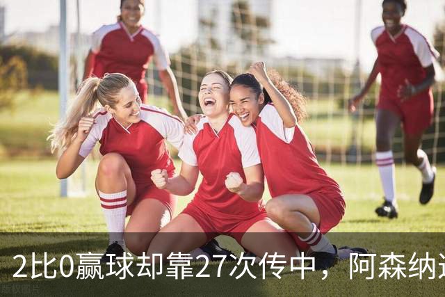 2比0赢球却靠27次传中，阿森纳这套打法藏了什么