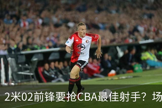 2米02前锋要抢CBA最佳射手？场均得分是上赛季3倍多，三分命中率71.4%