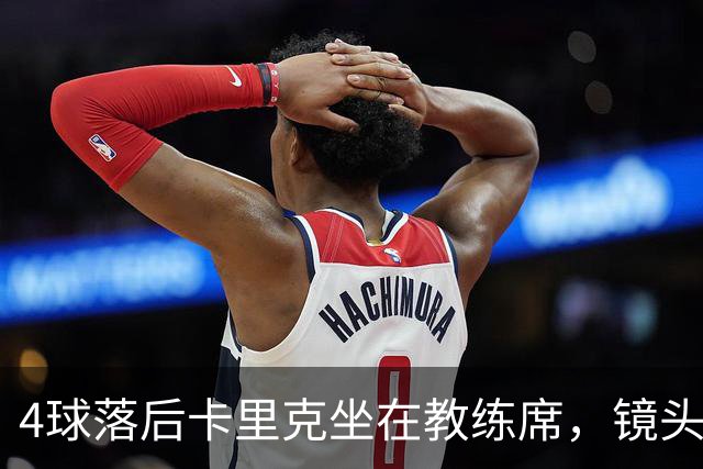 4球落后卡里克坐在教练席，镜头又给到还在指挥球员的小法