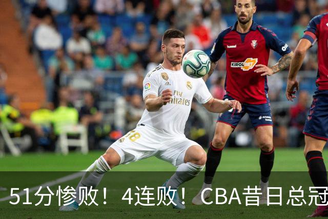 51分惨败！4连败！CBA昔日总冠军输输输输，全队仅1人得分上双