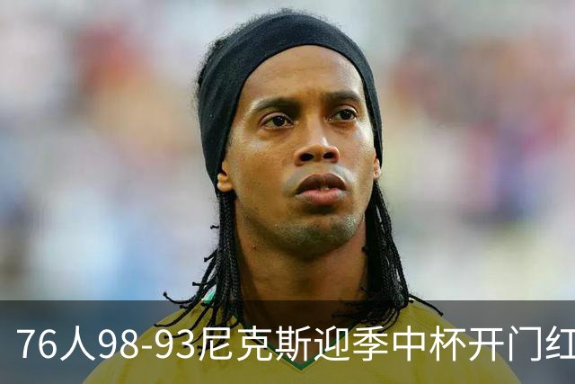 76人98-93尼克斯迎季中杯开门红，詹姆斯20+9+8，马克西27分，布伦森24分
