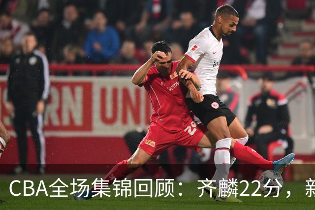 CBA全场集锦回顾：齐麟22分，新疆大胜天津