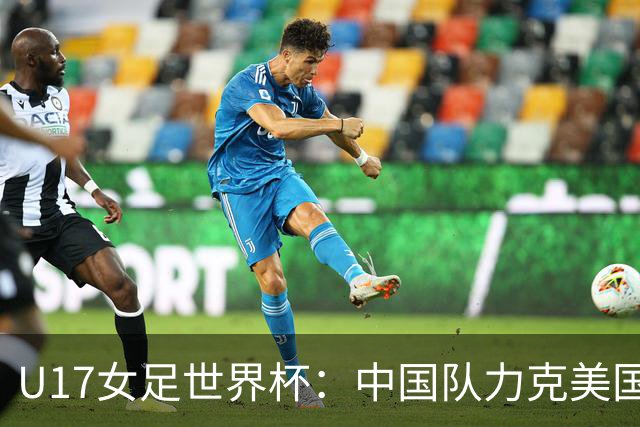 U17女足世界杯：中国队力克美国队 三战全胜小组头名出线