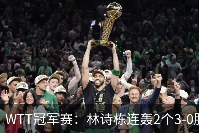 WTT冠军赛：林诗栋连轰2个3-0胜韩国主力，晋级约战奥运亚军